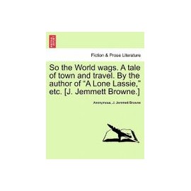 so the world wags. a tale of town and travel. by the author of "a lone lassie," etc. [j. jemmett browne.]