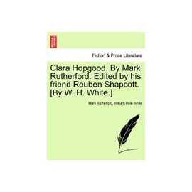 Clara Hopgood. by Mark Rutherford. Edited by His Friend Reuben Shapcott. [By W. H. White.]