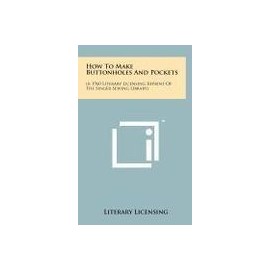 How to Make Buttonholes and Pockets: (A 1960 Literary Licensing Reprint of the Singer Sewing Library)