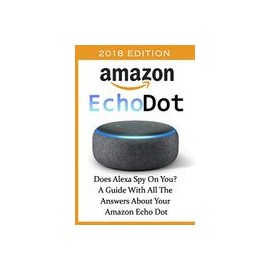 Amazon Echo dot 2018: Does Alexa spy on You? A Guide With all the Answers About Your Amazon Echo Dot: (3Rd Generation, Amazon E
