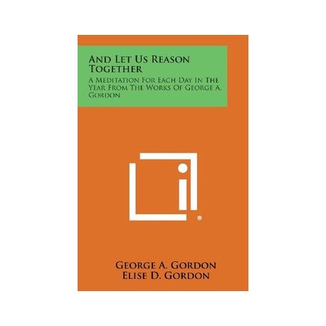 And Let Us Reason Together: A Meditation for Each Day in the Year from the Works of George A. Gordon