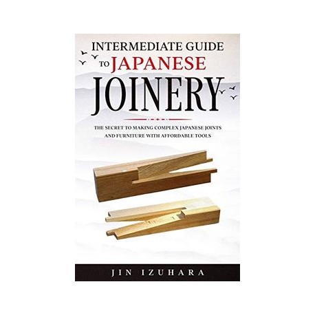 Intermediate Guide to Japanese Joinery: The Secret to Making Complex Japanese Joints and Furniture Using Affordable Tools (libr