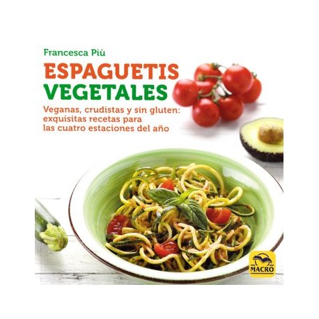 Espaguetis Vegetales: Veganas, Crudistas y sin Gluten: Exquisitas Recetas Para las Cuatro Estaciones del año
