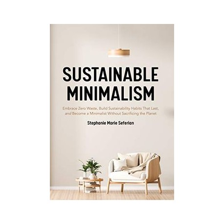 Sustainable Minimalism: Embrace Zero Waste, Build Sustainability Habits That Last, and Become a Minimalist Without Sacrificing 