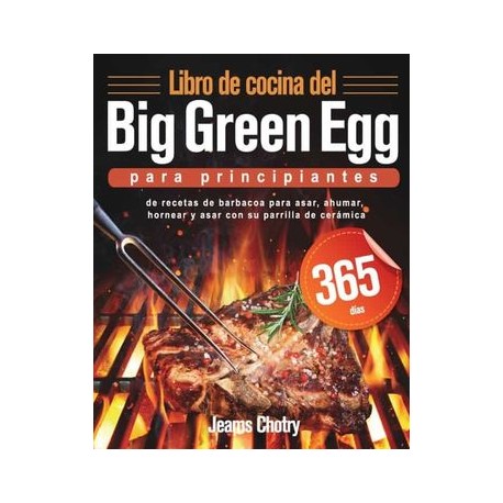 Libro de Cocina del big Green egg Para Principiantes: 365 Días de Recetas de Barbacoa Para Asar, Ahumar, Hornear y Asar con su 