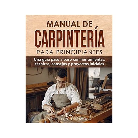 Manual de Carpintería Para Principiantes: Una Guía Paso a Paso con Herramientas, Técnicas, Consejos y Proyectos Iniciales