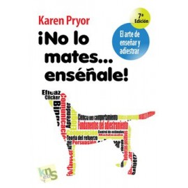 No lo Mates.   Enséñale!  El Arte de Enseñar y Adiestrar. Moldeado, Reforzamiento Positivo y Técnicas de Modificación de la Con