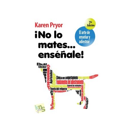 No lo Mates.   Enséñale!  El Arte de Enseñar y Adiestrar. Moldeado, Reforzamiento Positivo y Técnicas de Modificación de la Con