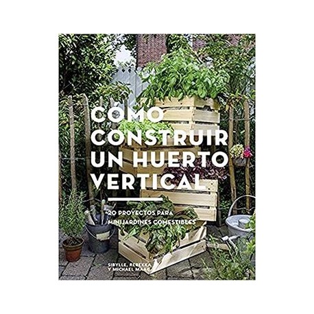 Cómo Construir un Huerto Vertical: 20 Proyectos Para Minijardines Comestibles