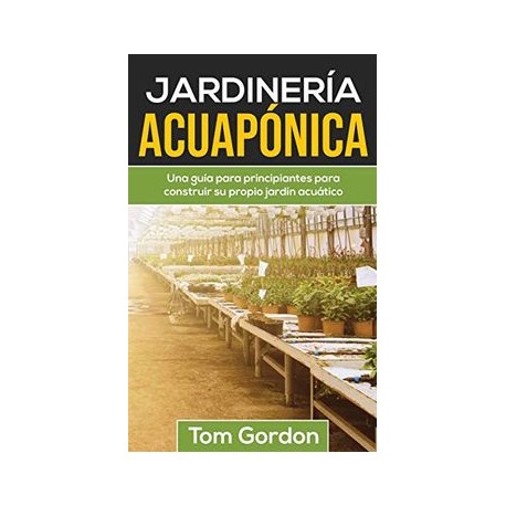 Jardinería Acuapónica: Una Guía Para Principiantes Para Construir su Propio Jardín Acuático