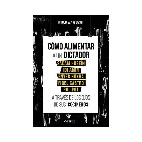 Cómo Alimentar a un Dictador. Sadam Huseín, idi Amin, Enver Hoxha, Fidel Castro y pol pot a Través de los Ojos de sus Cocineros