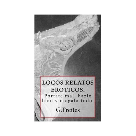 Locos Relatos Eroticos.: Portate Mal, Hazlo Bien Y Niegalo Todo. (spanish Edition)