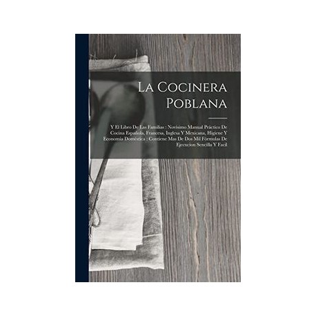 La Cocinera Poblana: Y el Libro de las Familias: Novísimo Manual Práctico de Cocina Española, Francesa, Inglesa y Mexicana, Hig