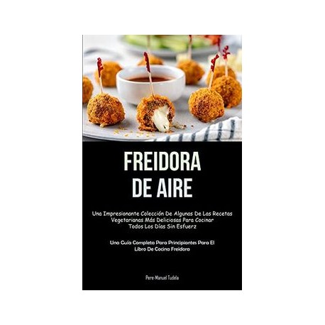 Freidora de Aire: Una Impresionante Colección de Algunas de las Recetas Vegetarianas más Deliciosas Para Cocinar Todos los Días