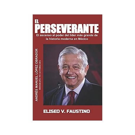 El Perseverante: El Ascenso al Poder del Líder más Grande de la Historia Moderna en México