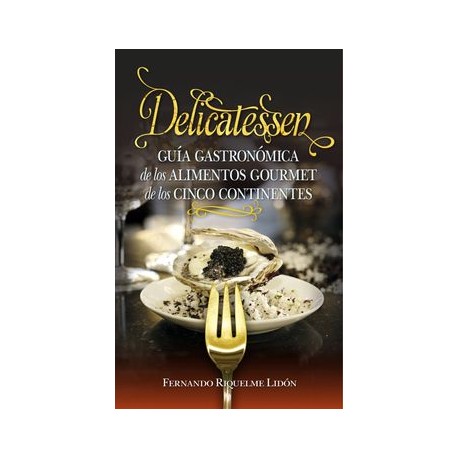 Delicatessen. Guía Gastronómica de los Alimentos Gourmet de los Cinco Continentes (Gastronomía)