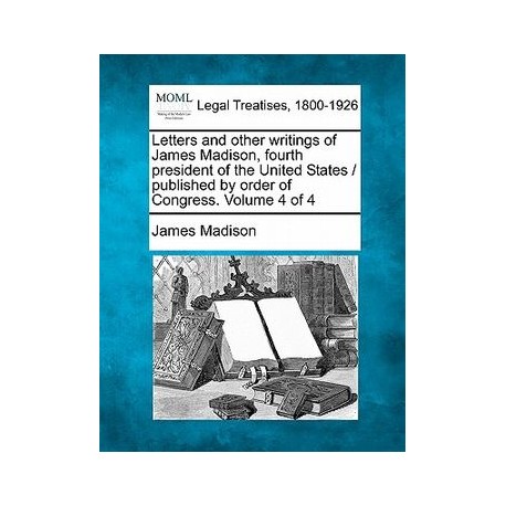 Letters and Other Writings of James Madison, Fourth President of the United States / Published by Order of Congress. Volume 4 o